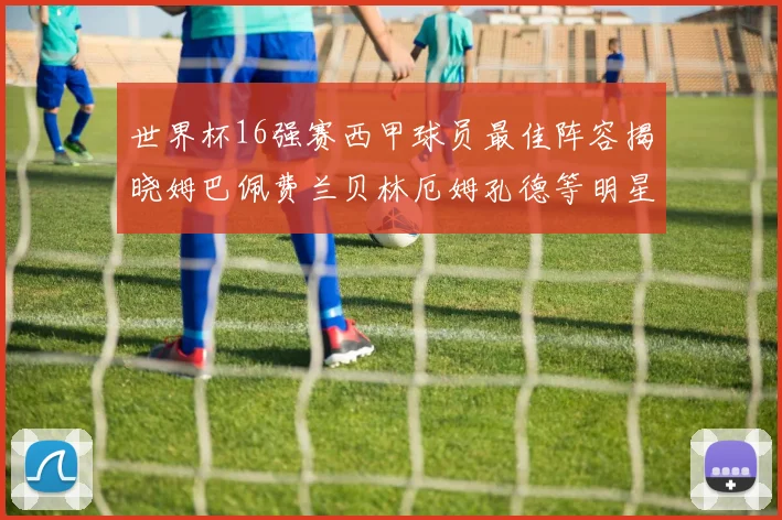 世界杯16强赛西甲球员最佳阵容揭晓姆巴佩费兰贝林厄姆孔德等明星入选