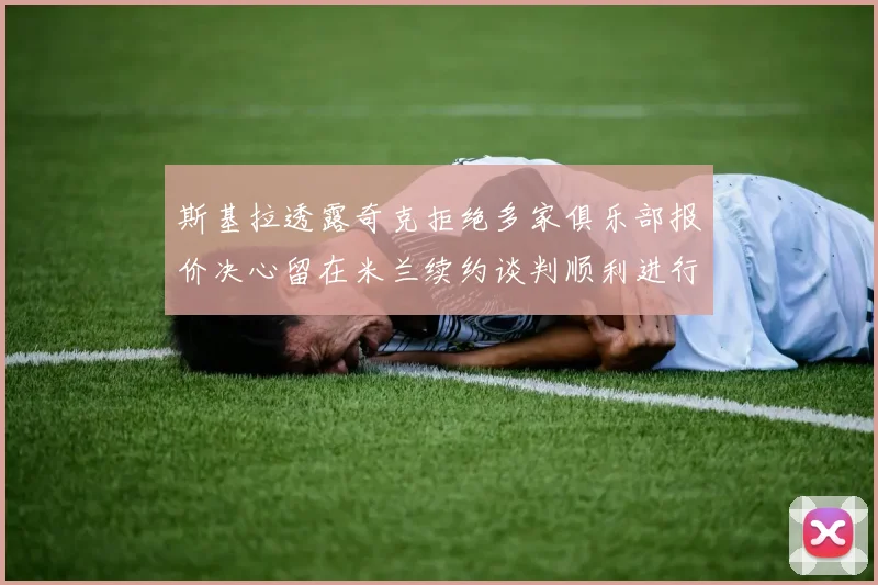 斯基拉透露奇克拒绝多家俱乐部报价决心留在米兰续约谈判顺利进行