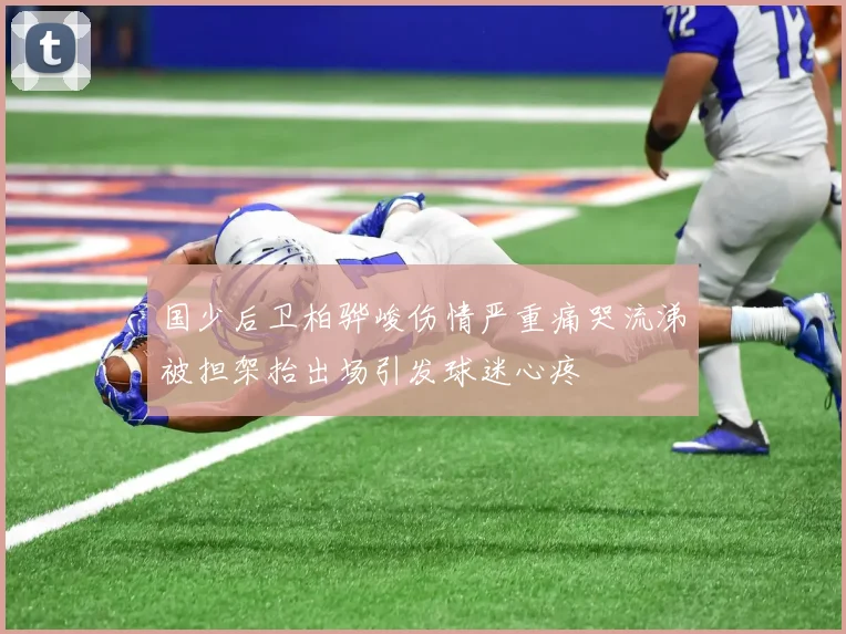 国少后卫柏骅峻伤情严重痛哭流涕被担架抬出场引发球迷心疼