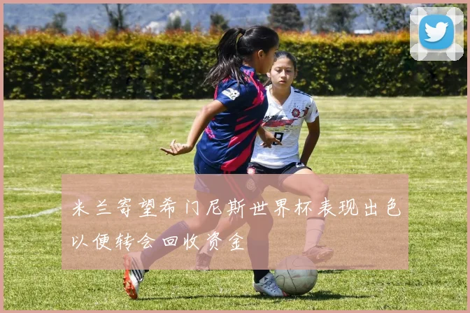 米兰寄望希门尼斯世界杯表现出色以便转会回收资金
