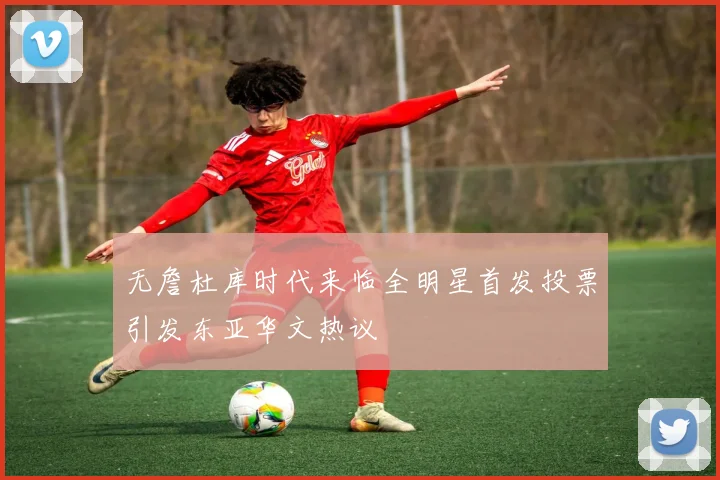 无詹杜库时代来临全明星首发投票引发东亚华文热议