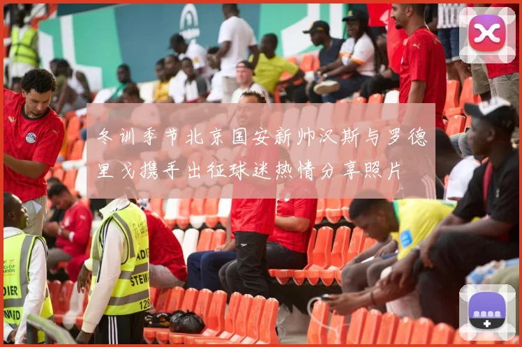 冬训季节北京国安新帅汉斯与罗德里戈携手出征球迷热情分享照片