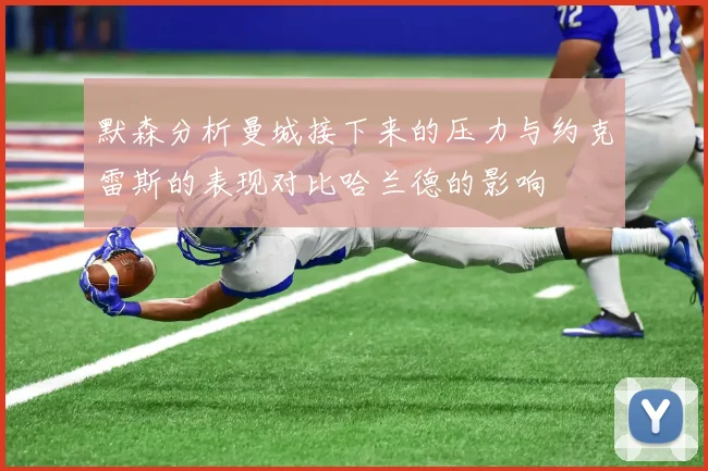 默森分析曼城接下来的压力与约克雷斯的表现对比哈兰德的影响