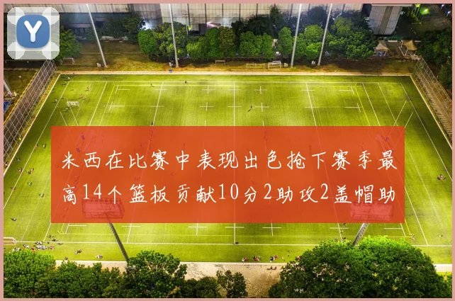 米西在比赛中表现出色抢下赛季最高14个篮板贡献10分2助攻2盖帽助力球队胜利