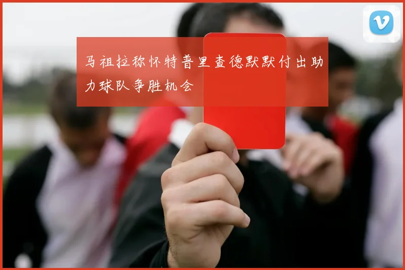 马祖拉称怀特普里查德默默付出助力球队争胜机会