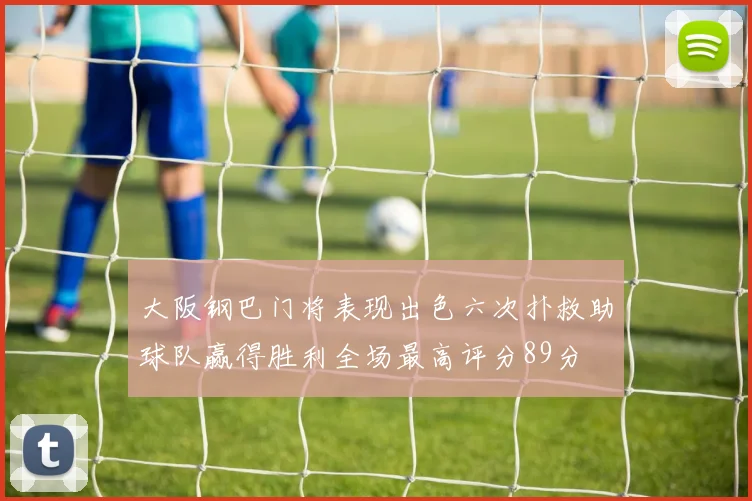 大阪钢巴门将表现出色六次扑救助球队赢得胜利全场最高评分89分