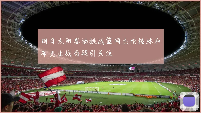 明日太阳客场挑战篮网杰伦格林和布克出战存疑引关注