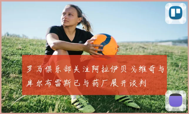 罗马俱乐部关注阿拉伊贝戈维奇与库尔布雷斯已与药厂展开谈判