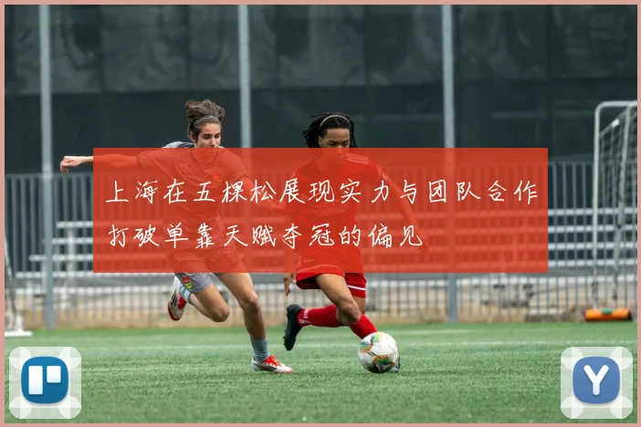 上海在五棵松展现实力与团队合作打破单靠天赋夺冠的偏见
