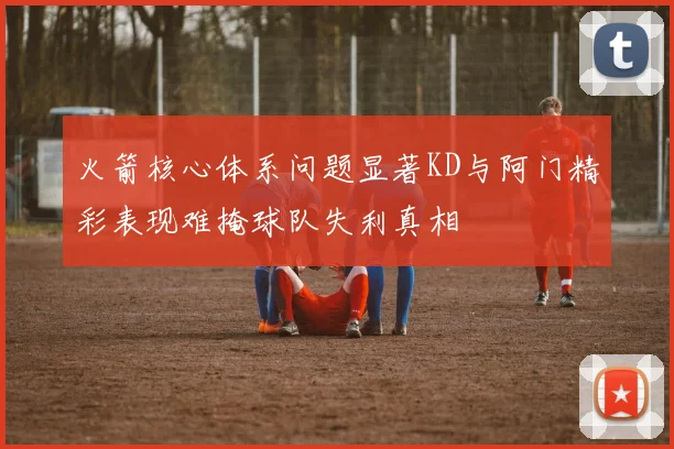 火箭核心体系问题显著KD与阿门精彩表现难掩球队失利真相