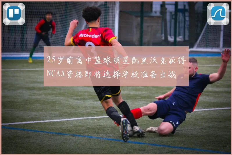 25岁前高中篮球明星凯里沃克获得NCAA资格即将选择学校准备出战