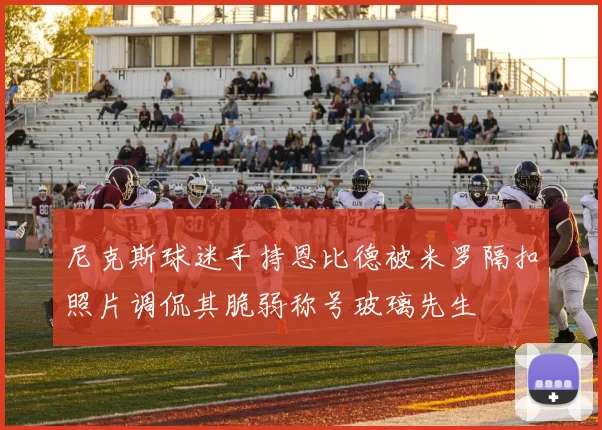 尼克斯球迷手持恩比德被米罗隔扣照片调侃其脆弱称号玻璃先生