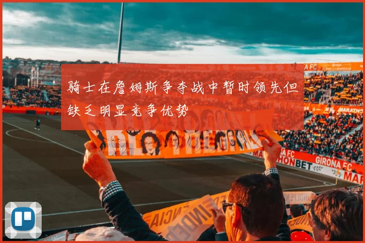 骑士在詹姆斯争夺战中暂时领先但缺乏明显竞争优势